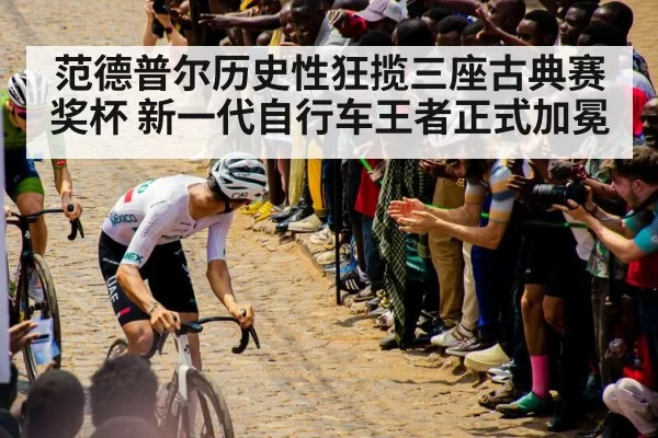 范德普尔历史性狂揽三座古典赛奖杯 新一代自行车王者正式加冕