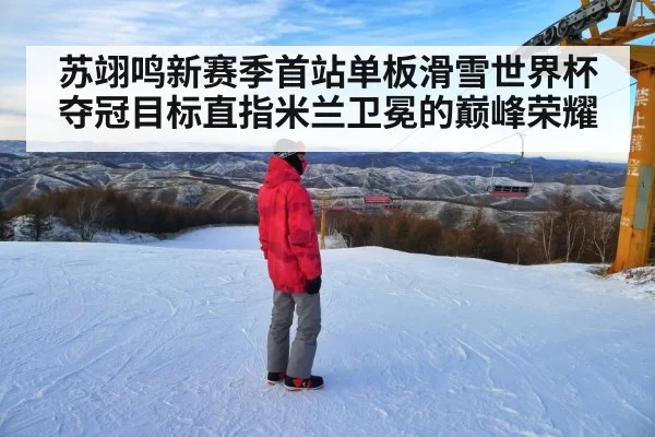 苏翊鸣新赛季首站单板滑雪世界杯夺冠目标直指米兰卫冕的巅峰荣耀
