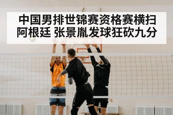 中国男排世锦赛资格赛横扫阿根廷 张景胤发球狂砍九分