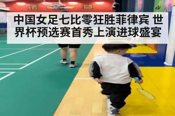 中国女足七比零狂胜菲律宾 世界杯预选赛首秀上演进球盛宴