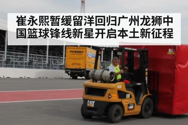 崔永熙暂缓留洋回归广州龙狮中国篮球锋线新星开启本土新征程