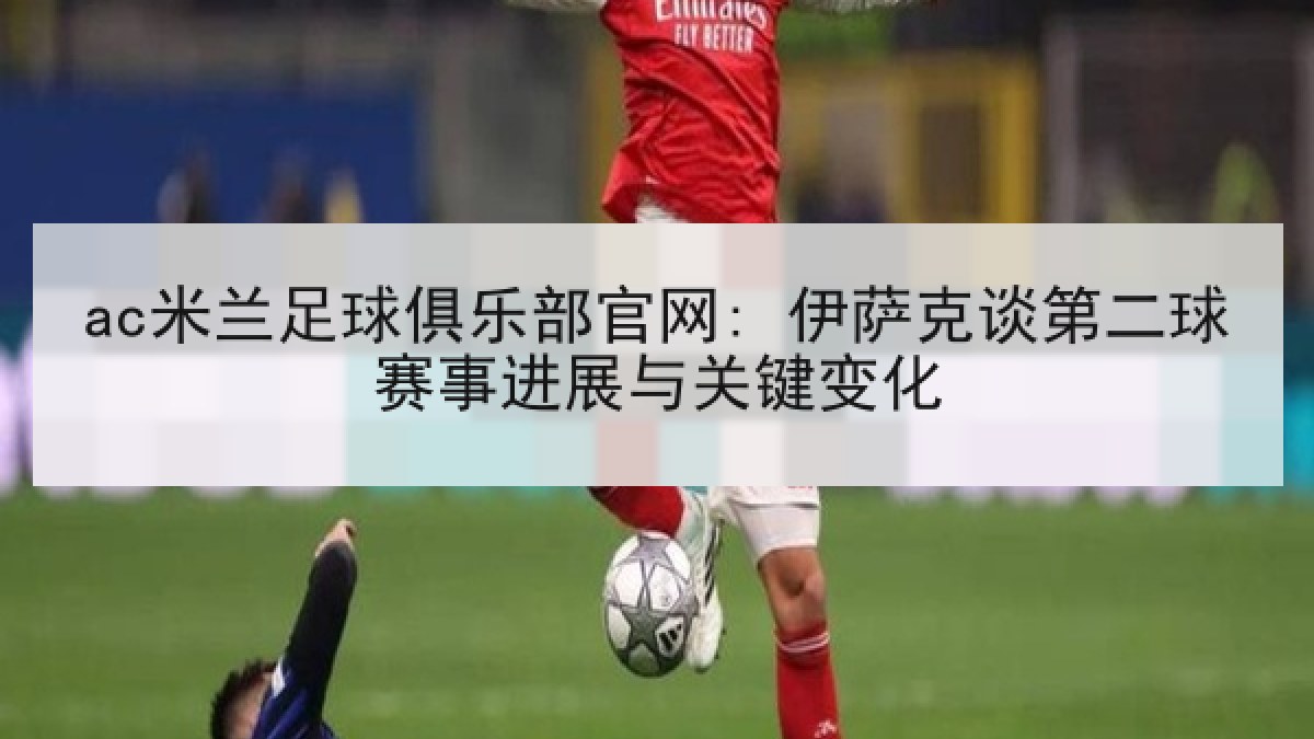 ac米兰足球俱乐部官网: 伊萨克谈第二球赛事进展与关键变化 ac米兰足球俱乐部官网: 伊萨克谈第二球赛事进展与关键变化