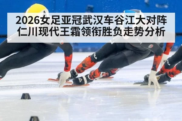 2026女足亚冠武汉车谷江大对阵仁川现代王霜领衔胜负走势分析